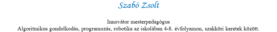 Szabó Zsolt Innovátor mesterpedagógus Algoritmikus gondolkodás, programozás, robotika az iskolában 4-8. évfolyamon, szakköri keretek között.
